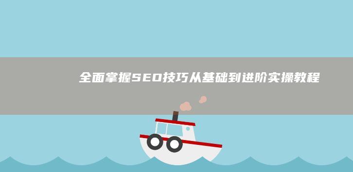 全面掌握SEO技巧：从基础到进阶实操教程